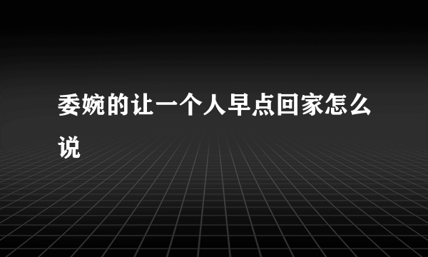 委婉的让一个人早点回家怎么说