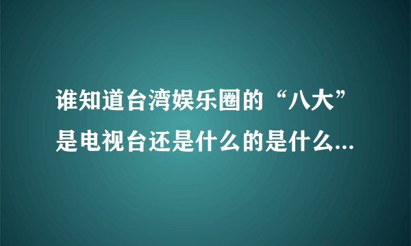 谁知道台湾娱乐圈的“八大”是电视台还是什么的是什么如题 谢谢了