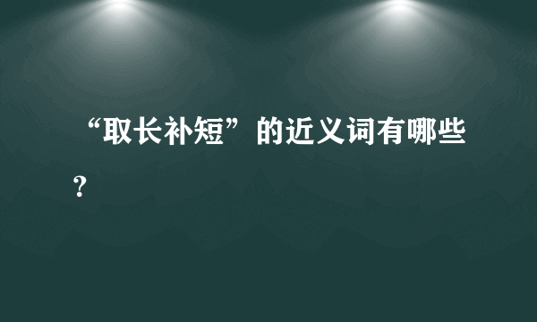 “取长补短”的近义词有哪些？