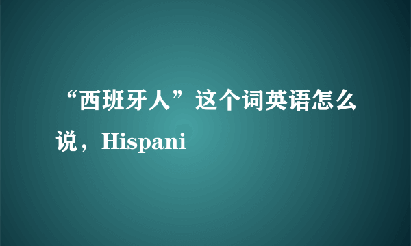 “西班牙人”这个词英语怎么说，Hispani