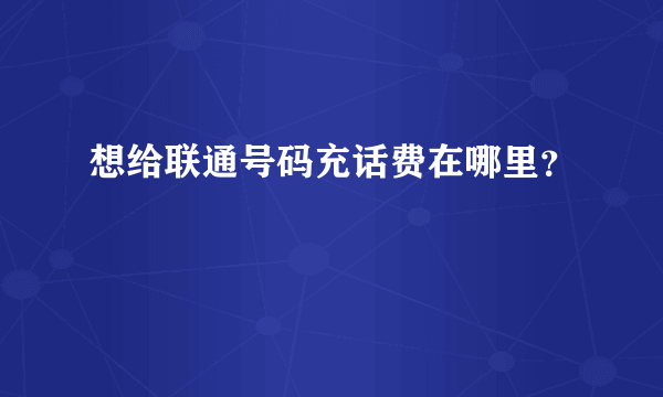 想给联通号码充话费在哪里？