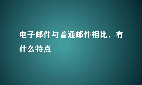 电子邮件与普通邮件相比，有什么特点