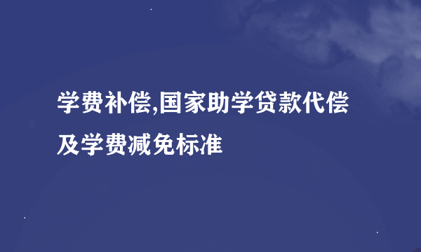 学费补偿,国家助学贷款代偿及学费减免标准