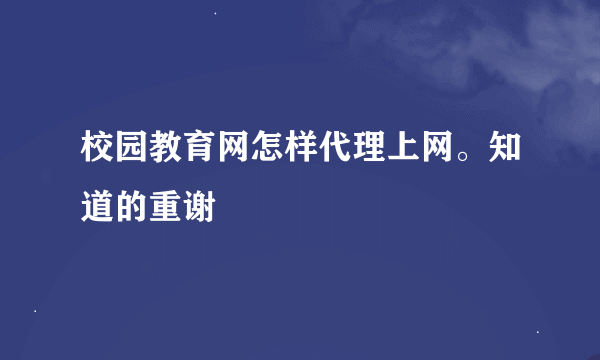 校园教育网怎样代理上网。知道的重谢