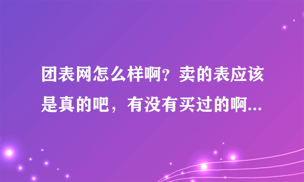 团表网怎么样啊？卖的表应该是真的吧，有没有买过的啊。 现在团购的网站信誉都怎么样啊。