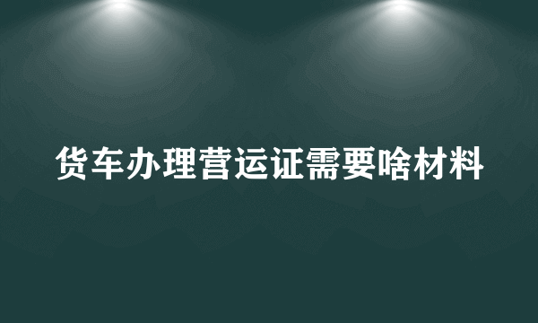 货车办理营运证需要啥材料