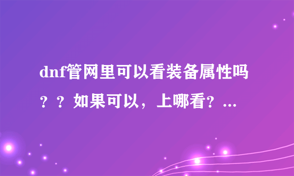 dnf管网里可以看装备属性吗？？如果可以，上哪看？？如果不可以，那可以去那看，除游戏里。