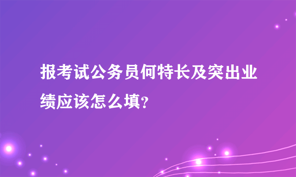 报考试公务员何特长及突出业绩应该怎么填？