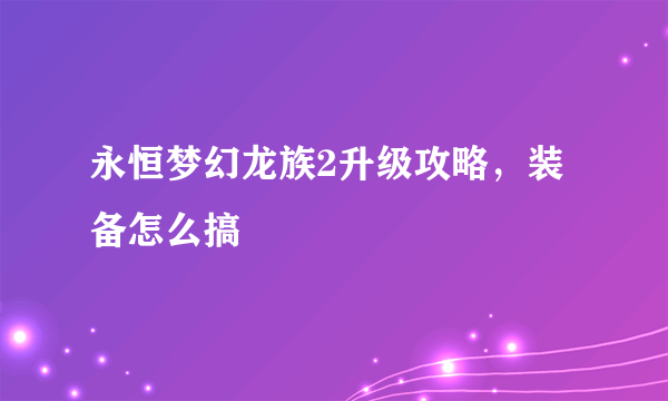 永恒梦幻龙族2升级攻略，装备怎么搞