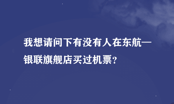 我想请问下有没有人在东航—银联旗舰店买过机票？