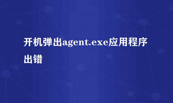 开机弹出agent.exe应用程序出错