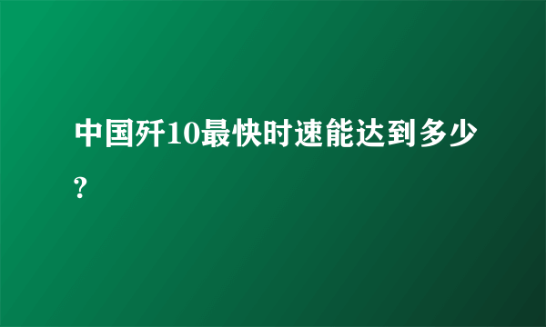 中国歼10最快时速能达到多少?