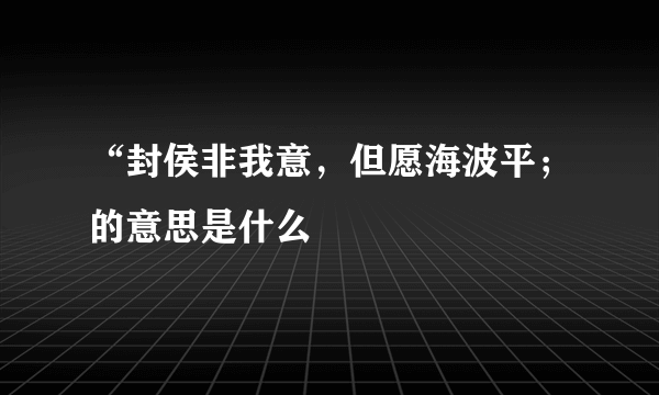 “封侯非我意，但愿海波平；的意思是什么