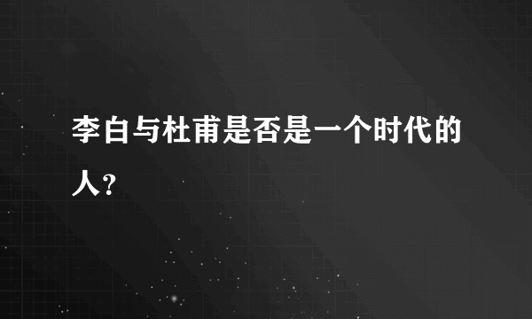 李白与杜甫是否是一个时代的人？