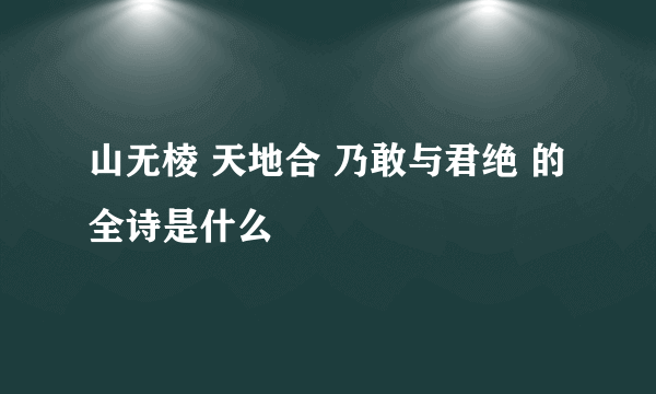 山无棱 天地合 乃敢与君绝 的全诗是什么