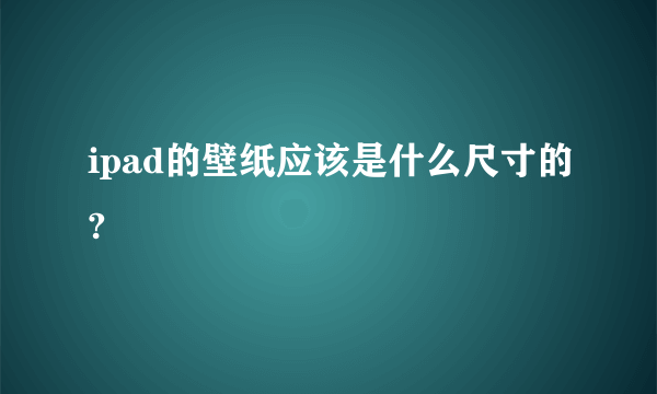 ipad的壁纸应该是什么尺寸的?