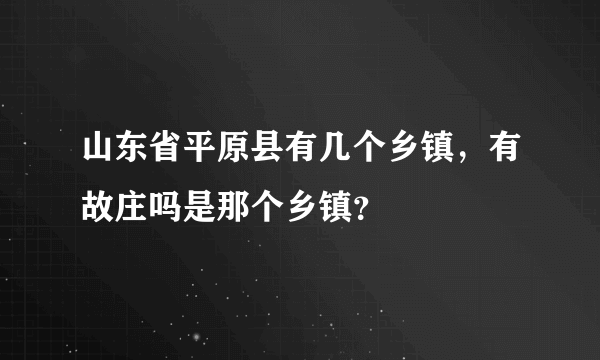 山东省平原县有几个乡镇，有故庄吗是那个乡镇？