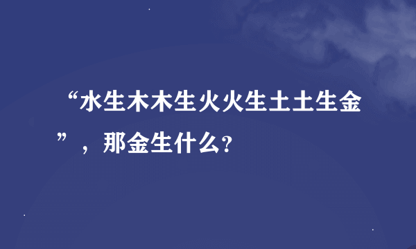 “水生木木生火火生土土生金”，那金生什么？