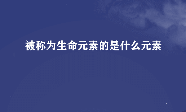 被称为生命元素的是什么元素