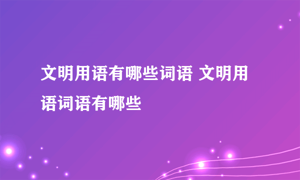 文明用语有哪些词语 文明用语词语有哪些