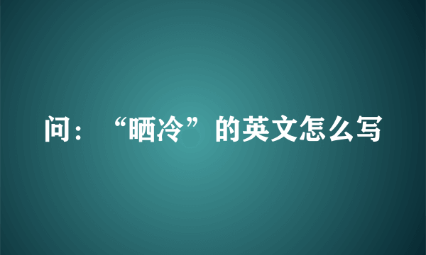 问：“晒冷”的英文怎么写