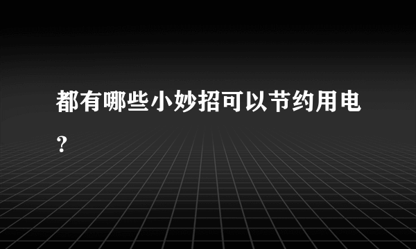 都有哪些小妙招可以节约用电？