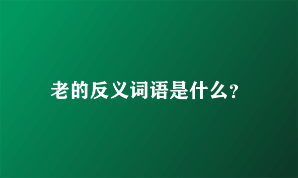 老的反义词语是什么？