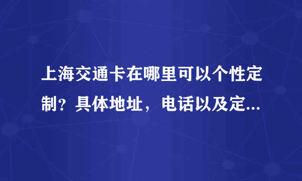 上海交通卡在哪里可以个性定制？具体地址，电话以及定制所需费用，时间。。。