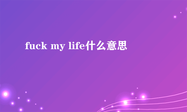 fuck my life什么意思