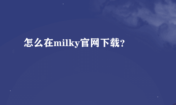 怎么在milky官网下载？