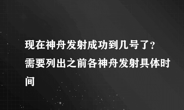 现在神舟发射成功到几号了？需要列出之前各神舟发射具体时间