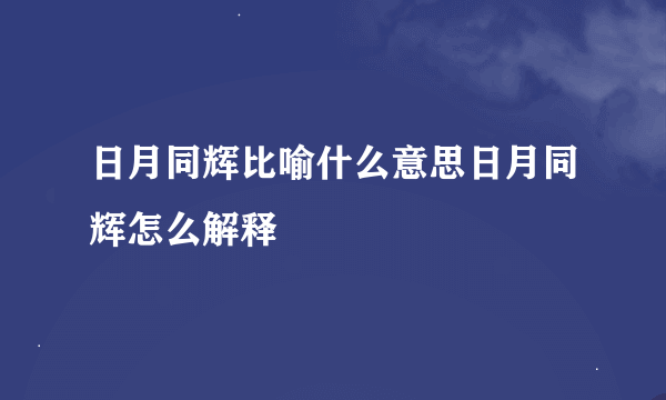 日月同辉比喻什么意思日月同辉怎么解释