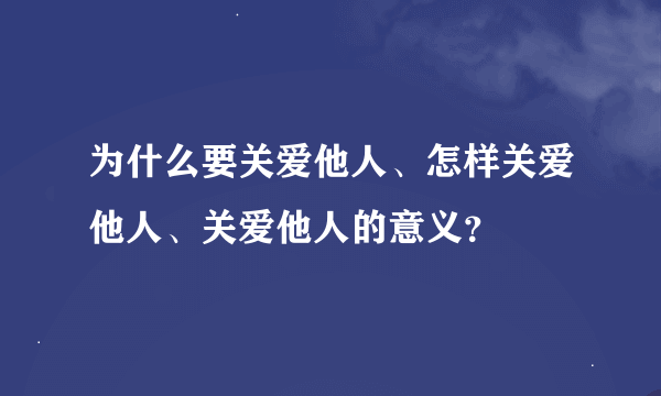 为什么要关爱他人、怎样关爱他人、关爱他人的意义？