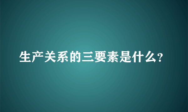 生产关系的三要素是什么？