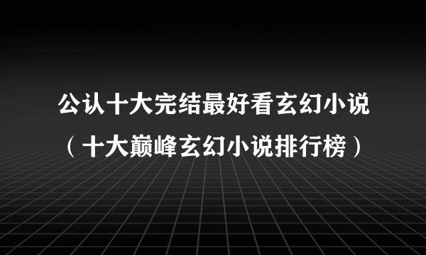 公认十大完结最好看玄幻小说（十大巅峰玄幻小说排行榜）