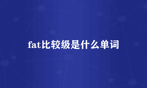 fat比较级是什么单词