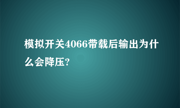 模拟开关4066带载后输出为什么会降压?