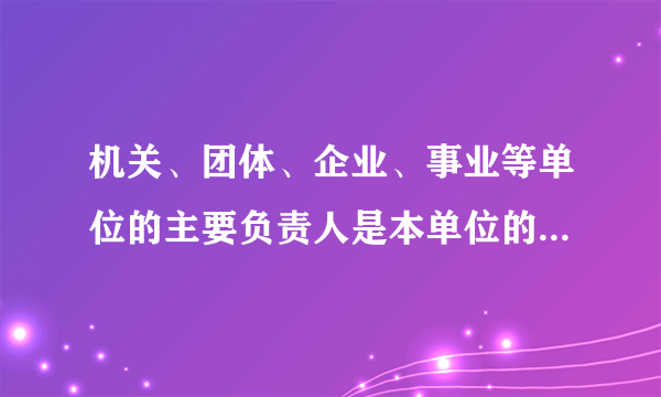 机关、团体、企业、事业等单位的主要负责人是本单位的什么人？