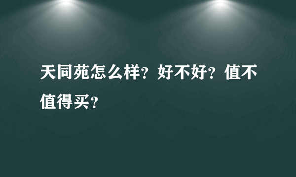 天同苑怎么样？好不好？值不值得买？