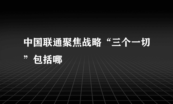 中国联通聚焦战略“三个一切”包括哪