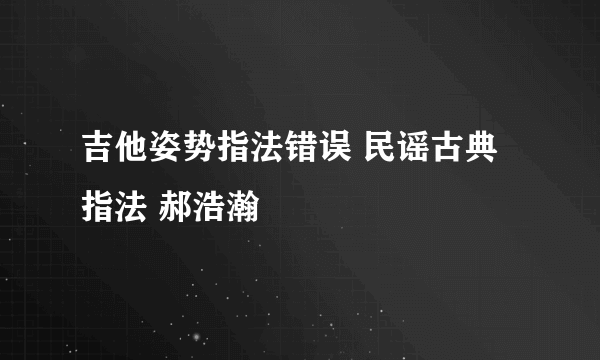 吉他姿势指法错误 民谣古典指法 郝浩瀚