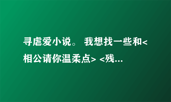 寻虐爱小说。 我想找一些和<相公请你温柔点> <残暴王爷的失宠弃妃><残暴王爷绝爱妃>这一类的虐爱小说。