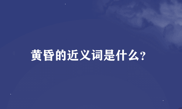 黄昏的近义词是什么？