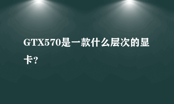 GTX570是一款什么层次的显卡？