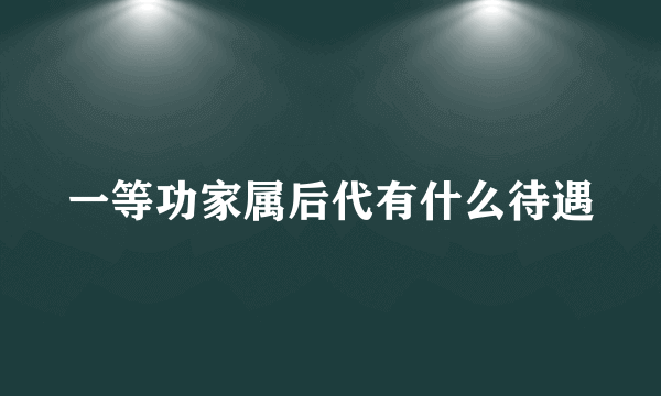 一等功家属后代有什么待遇