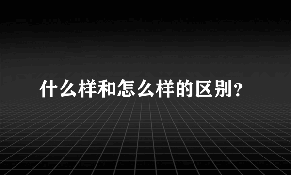 什么样和怎么样的区别？