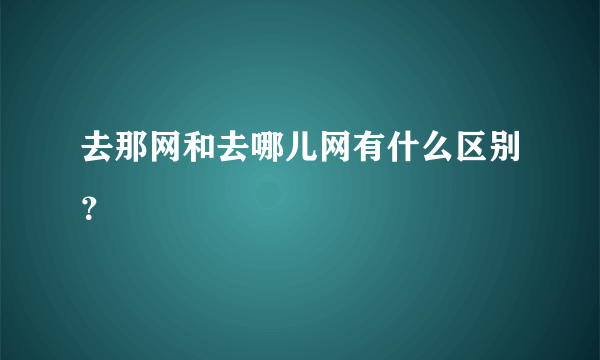 去那网和去哪儿网有什么区别？