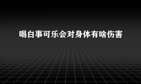 喝白事可乐会对身体有啥伤害