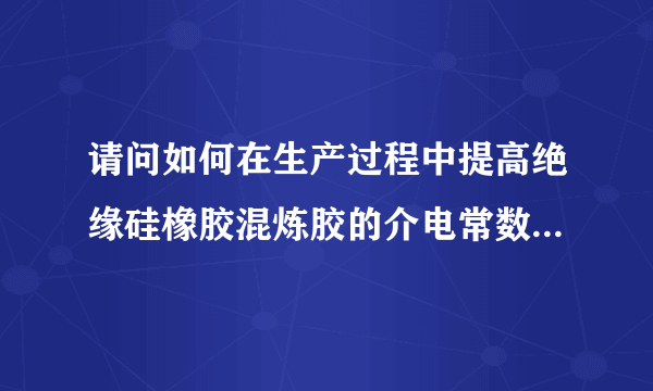 请问如何在生产过程中提高绝缘硅橡胶混炼胶的介电常数？使其从3~4提高至7~8.谢谢你的回答！！！