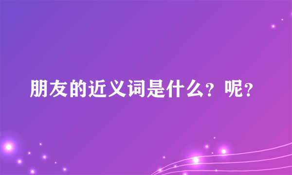 朋友的近义词是什么？呢？